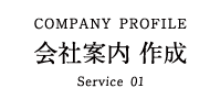 COMPANY PROFILE 会社案内 作成 Service 01