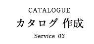 CATALOGUE カタログ 作成 Service 03