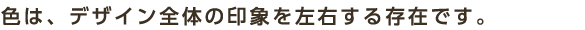色は、デザイン全体の印象を左右する存在です。