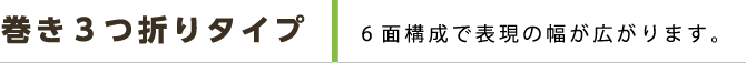 巻き3つ折りタイプ 6面構成で表現の幅が広がります。