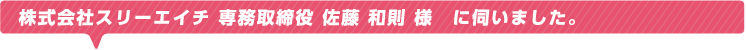 株式会社スリーエイチ 専務取締役 佐藤 和則 様　に伺いました。