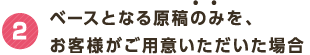 2 ベースとなる原稿のみを、お客様がご用意いただいた場合