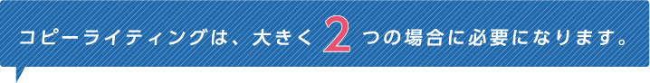 コピーライティングは、大きく2つの場合に必要になります。