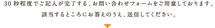 30秒程度でご記入が完了する、お問い合わせフォームをご用意しております。該当するところにお答えのうえ、送信してください。