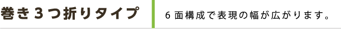 巻き3つ折りタイプ 6面構成で表現の幅が広がります。