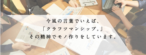 今風の言葉でいえば、「クラフツマンシップ。」その精神でモノ作りをしています。