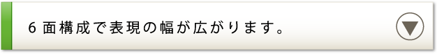6面構成で表現の幅が広がります。