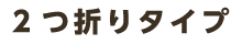 2つ折りタイプ