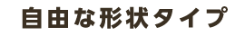 自由な形状タイプ
