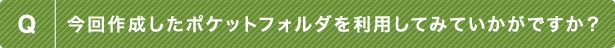 Q 今回作成したポケットフォルダを利用してみていかがですか？