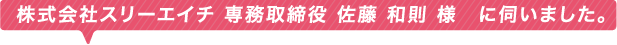 株式会社スリーエイチ 専務取締役 佐藤 和則 様　に伺いました。