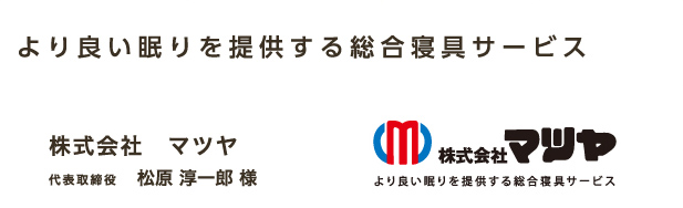 より良い眠りを提供する総合寝具サービス 株式会社　マツヤ 代表取締役 松原 淳一郎 様