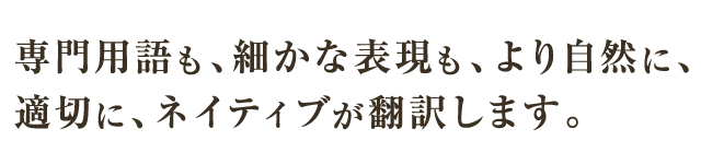 専門用語も、細かな表現も、より自然に、適切に、ネイティブが翻訳します。