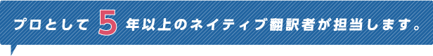 プロとして5年以上のネイティブ翻訳者が担当します。