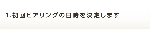 1.初回ヒアリングの日時を決定します